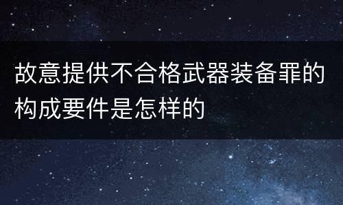 故意提供不合格武器装备罪的构成要件是怎样的