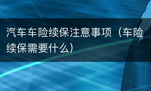 汽车车险续保注意事项（车险续保需要什么）
