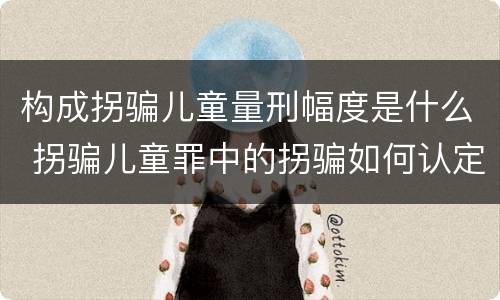 构成拐骗儿童量刑幅度是什么 拐骗儿童罪中的拐骗如何认定