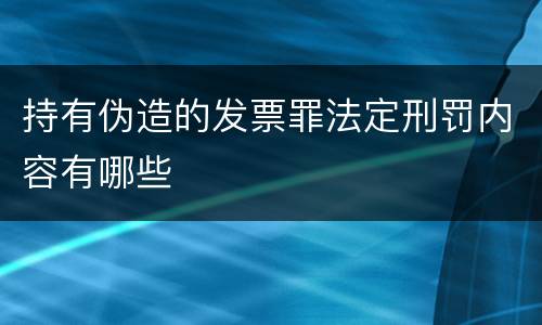 持有伪造的发票罪法定刑罚内容有哪些