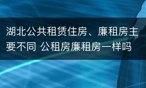 湖北公共租赁住房、廉租房主要不同 公租房廉租房一样吗
