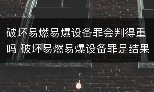 破坏易燃易爆设备罪会判得重吗 破坏易燃易爆设备罪是结果犯吗