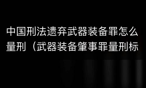 中国刑法遗弃武器装备罪怎么量刑（武器装备肇事罪量刑标准）