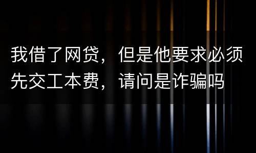 我借了网贷，但是他要求必须先交工本费，请问是诈骗吗