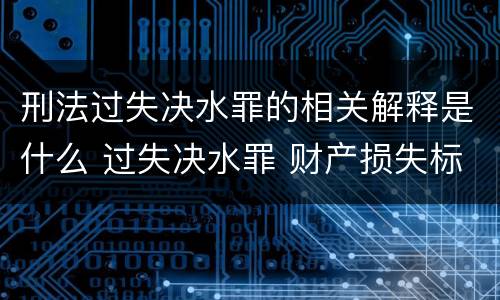 刑法过失决水罪的相关解释是什么 过失决水罪 财产损失标准