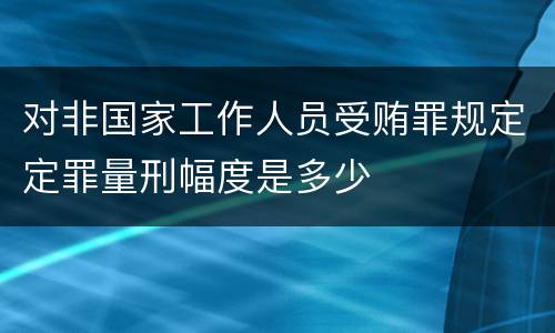 对非国家工作人员受贿罪规定定罪量刑幅度是多少