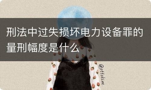 刑法中过失损坏电力设备罪的量刑幅度是什么