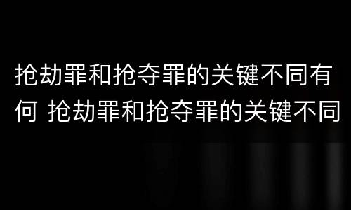 抢劫罪和抢夺罪的关键不同有何 抢劫罪和抢夺罪的关键不同有何意义