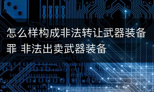 怎么样构成非法转让武器装备罪 非法出卖武器装备