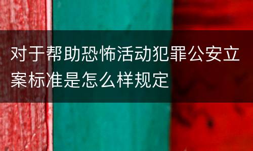 对于帮助恐怖活动犯罪公安立案标准是怎么样规定