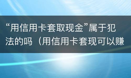 “用信用卡套取现金”属于犯法的吗（用信用卡套现可以赚钱吗）