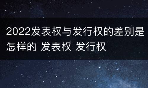 2022发表权与发行权的差别是怎样的 发表权 发行权