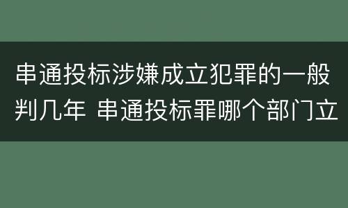 串通投标涉嫌成立犯罪的一般判几年 串通投标罪哪个部门立案