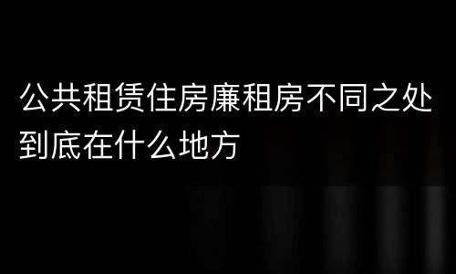 公共租赁住房廉租房不同之处到底在什么地方