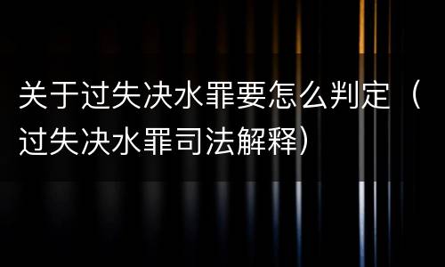关于过失决水罪要怎么判定（过失决水罪司法解释）