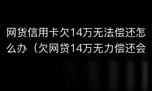 网货信用卡欠14万无法偿还怎么办（欠网贷14万无力偿还会坐牢吗）