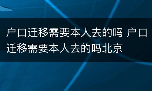 户口迁移需要本人去的吗 户口迁移需要本人去的吗北京