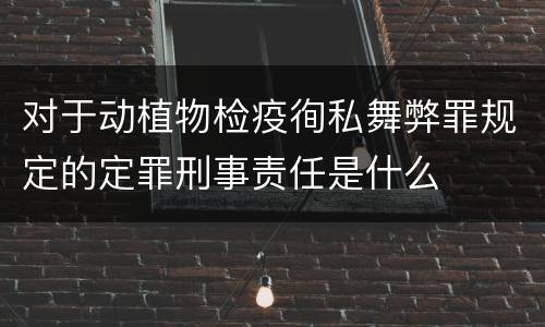 对于动植物检疫徇私舞弊罪规定的定罪刑事责任是什么