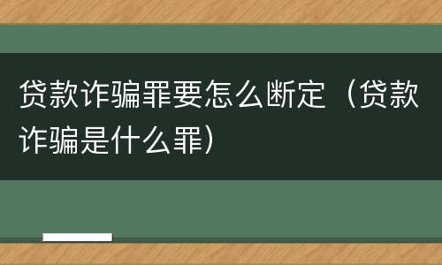 贷款诈骗罪要怎么断定（贷款诈骗是什么罪）
