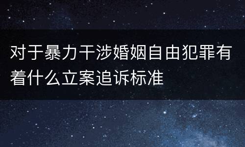 对于暴力干涉婚姻自由犯罪有着什么立案追诉标准