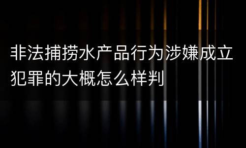非法捕捞水产品行为涉嫌成立犯罪的大概怎么样判