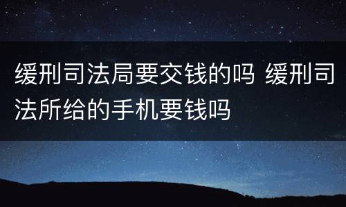 缓刑司法局要交钱的吗 缓刑司法所给的手机要钱吗