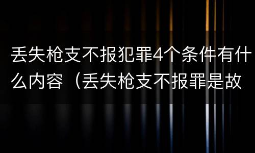 丢失枪支不报犯罪4个条件有什么内容（丢失枪支不报罪是故意还是过失）