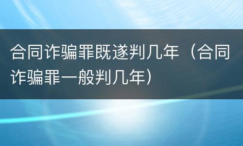 合同诈骗罪既遂判几年（合同诈骗罪一般判几年）