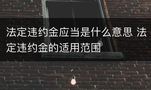 法定违约金应当是什么意思 法定违约金的适用范围