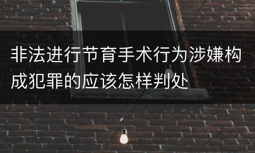 非法进行节育手术行为涉嫌构成犯罪的应该怎样判处