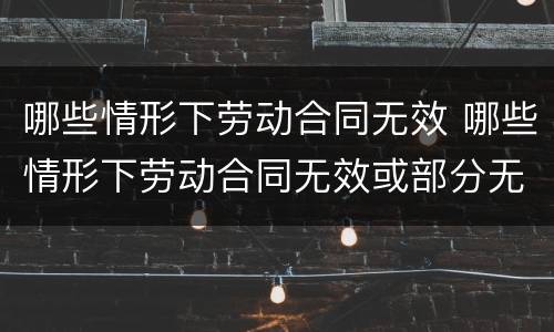 哪些情形下劳动合同无效 哪些情形下劳动合同无效或部分无效