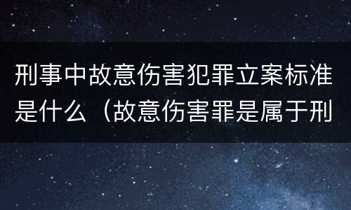 刑事中故意伤害犯罪立案标准是什么（故意伤害罪是属于刑事案件吗）