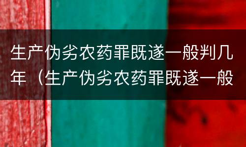 生产伪劣农药罪既遂一般判几年（生产伪劣农药罪既遂一般判几年以上）
