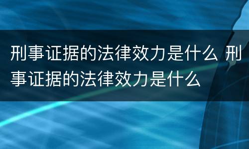 刑事证据的法律效力是什么 刑事证据的法律效力是什么
