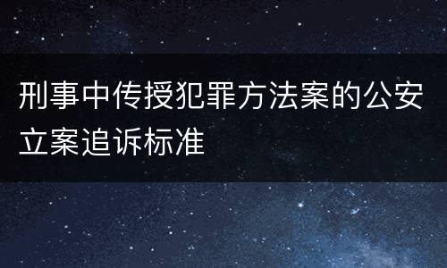 刑事中传授犯罪方法案的公安立案追诉标准