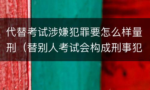代替考试涉嫌犯罪要怎么样量刑（替别人考试会构成刑事犯罪吗）