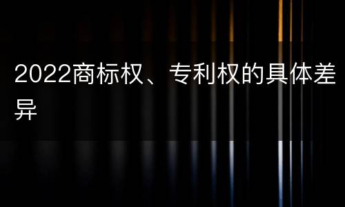 2022商标权、专利权的具体差异