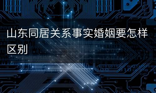 山东同居关系事实婚姻要怎样区别