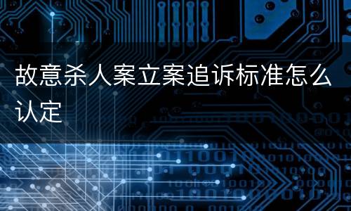 故意杀人案立案追诉标准怎么认定