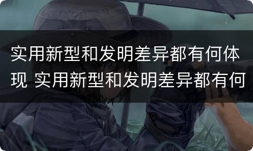实用新型和发明差异都有何体现 实用新型和发明差异都有何体现呢