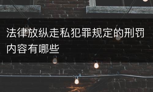 法律放纵走私犯罪规定的刑罚内容有哪些