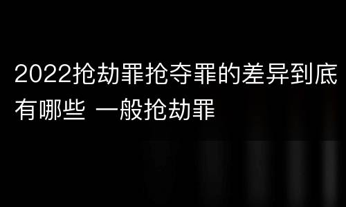 2022抢劫罪抢夺罪的差异到底有哪些 一般抢劫罪