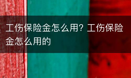 工伤保险金怎么用? 工伤保险金怎么用的