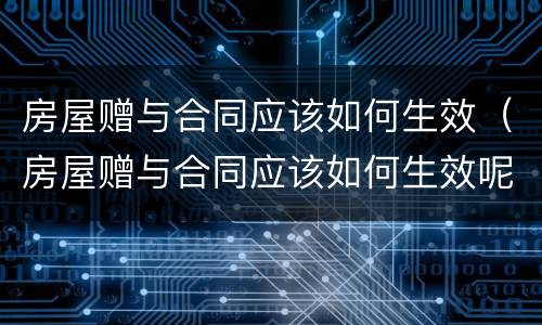房屋赠与合同应该如何生效（房屋赠与合同应该如何生效呢）