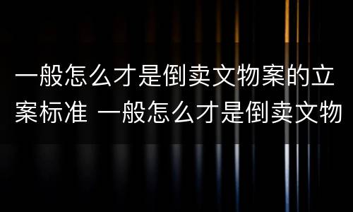一般怎么才是倒卖文物案的立案标准 一般怎么才是倒卖文物案的立案标准呢
