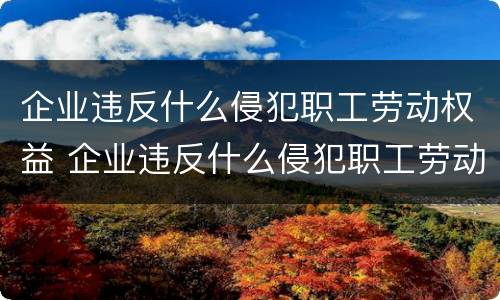 企业违反什么侵犯职工劳动权益 企业违反什么侵犯职工劳动权益行为