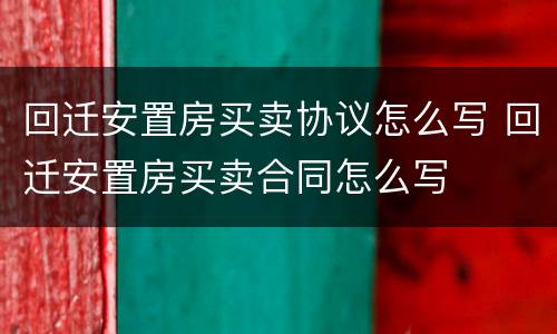 回迁安置房买卖协议怎么写 回迁安置房买卖合同怎么写
