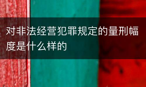 对非法经营犯罪规定的量刑幅度是什么样的