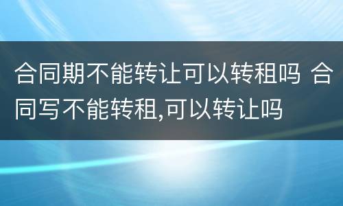 合同期不能转让可以转租吗 合同写不能转租,可以转让吗