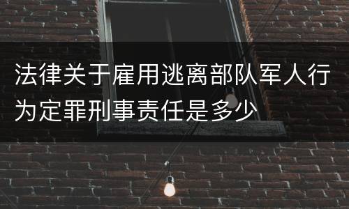 法律关于雇用逃离部队军人行为定罪刑事责任是多少